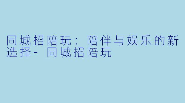 同城招陪玩：陪伴与娱乐的新选择-同城招陪玩