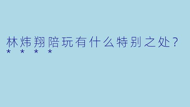 林炜翔陪玩有什么特别之处？****