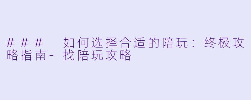 ### 如何选择合适的陪玩：终极攻略指南-找陪玩攻略