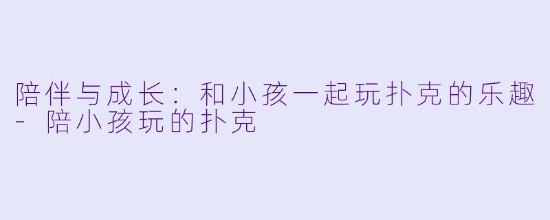陪伴与成长:和小孩一起玩扑克的乐趣