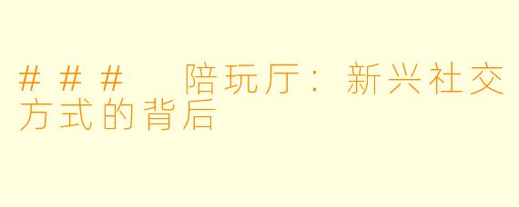 ### 陪玩厅：新兴社交方式的背后