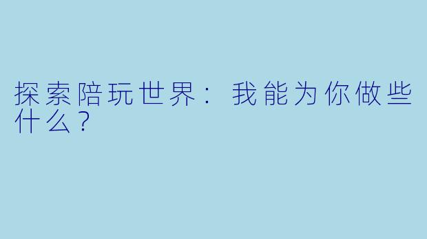 探索陪玩世界：我能为你做些什么？