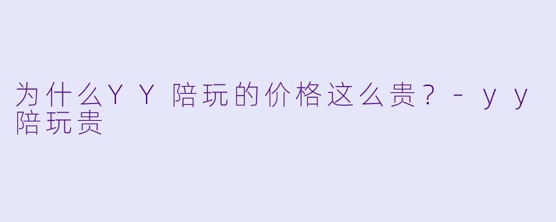 为什么YY陪玩的价格这么贵？-yy陪玩贵