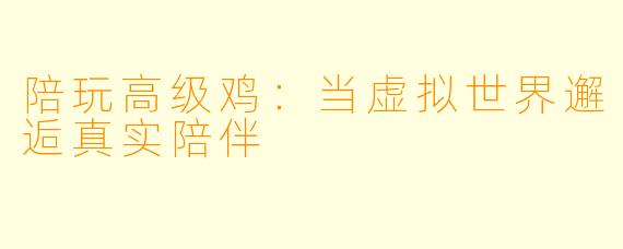 陪玩高级鸡：当虚拟世界邂逅真实陪伴