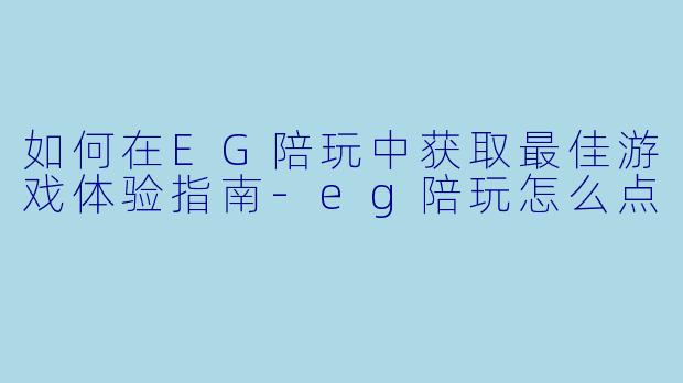如何在EG陪玩中获取最佳游戏体验指南-eg陪玩怎么点