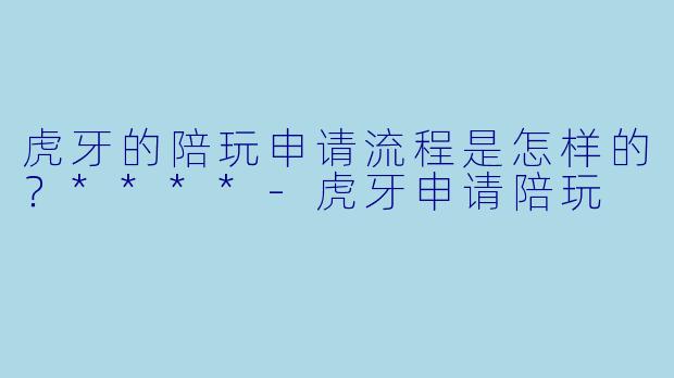 虎牙的陪玩申请流程是怎样的?****