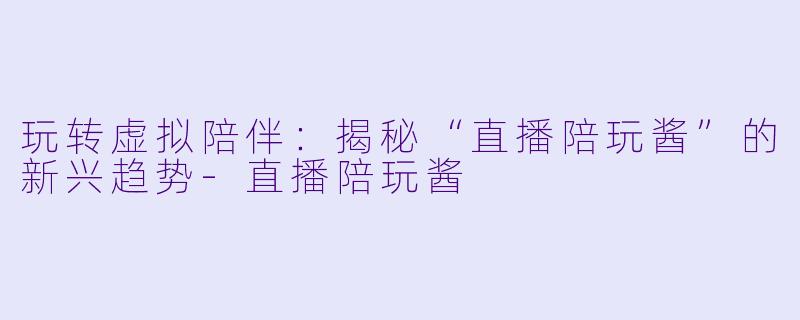 玩转虚拟陪伴：揭秘“直播陪玩酱”的新兴趋势-直播陪玩酱