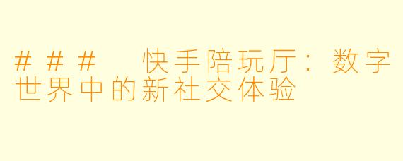 ### 快手陪玩厅：数字世界中的新社交体验