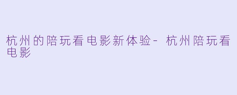 杭州的陪玩看电影新体验-杭州陪玩看电影