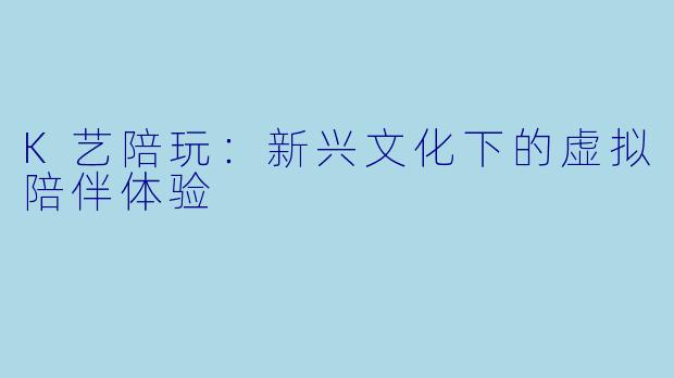 K艺陪玩:新兴文化下的虚拟陪伴体验