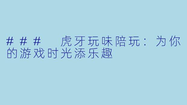 ### 虎牙玩味陪玩:为你的游戏时光添乐趣