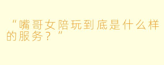 “嘴哥女陪玩到底是什么样的服务？”  