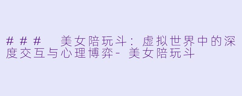 ### 美女陪玩斗：虚拟世界中的深度交互与心理博弈-美女陪玩斗