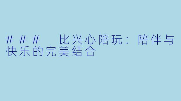 ### 比兴心陪玩：陪伴与快乐的完美结合