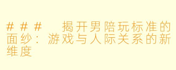 ### 揭开男陪玩标准的面纱：游戏与人际关系的新维度