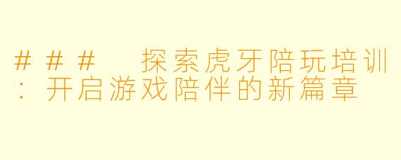 ### 探索虎牙陪玩培训:开启游戏陪伴的新篇章