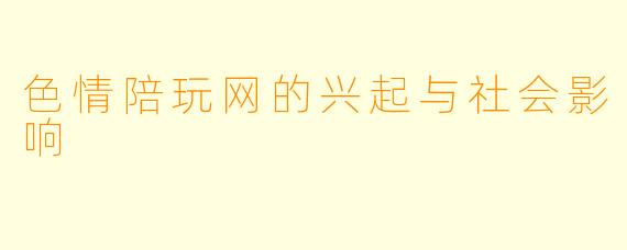 色情陪玩网的兴起与社会影响
