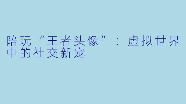 陪玩“王者头像”：虚拟世界中的社交新宠