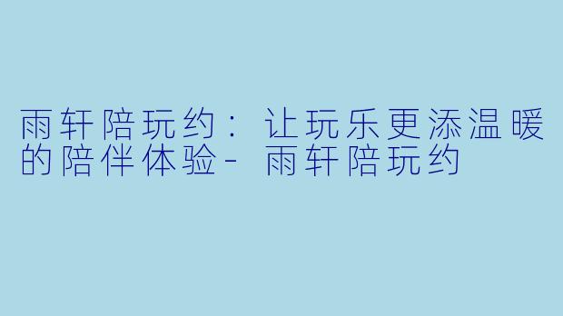 雨轩陪玩约:让玩乐更添温暖的陪伴体验