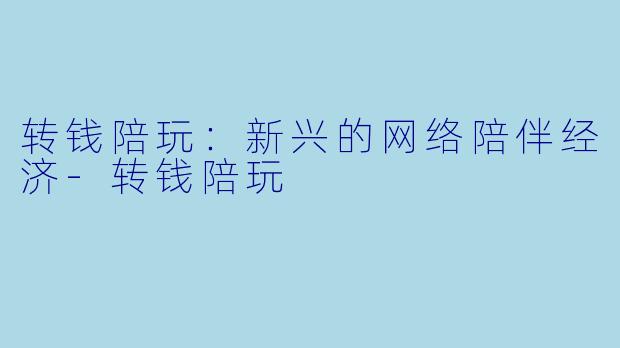 转钱陪玩：新兴的网络陪伴经济-转钱陪玩