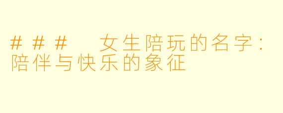### 女生陪玩的名字:陪伴与快乐的象征