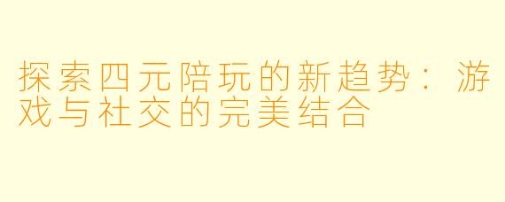 探索四元陪玩的新趋势：游戏与社交的完美结合