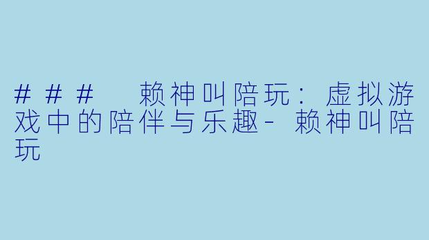 ### 赖神叫陪玩：虚拟游戏中的陪伴与乐趣-赖神叫陪玩