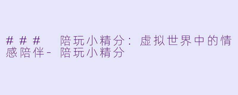 ### 陪玩小精分:虚拟世界中的情感陪伴