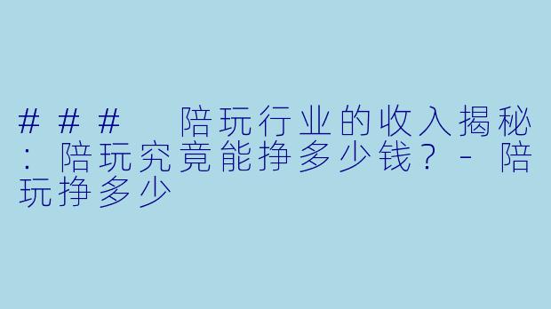### 陪玩行业的收入揭秘：陪玩究竟能挣多少钱？-陪玩挣多少