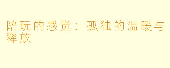 陪玩的感觉：孤独的温暖与释放