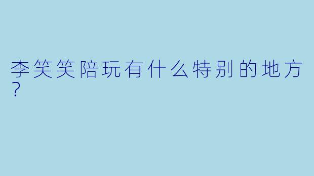李笑笑陪玩有什么特别的地方？