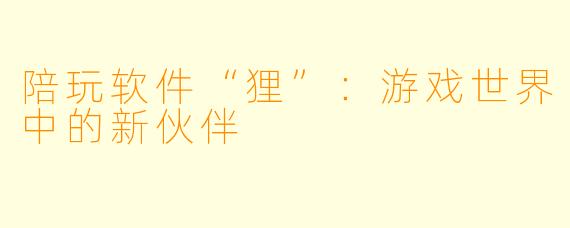 陪玩软件“狸”：游戏世界中的新伙伴