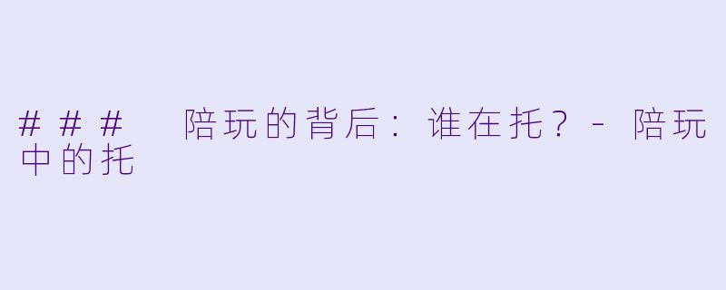 ### 陪玩的背后：谁在托？-陪玩中的托