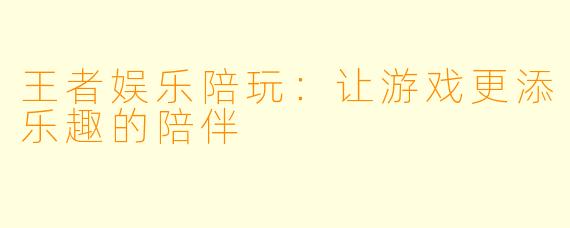王者娱乐陪玩：让游戏更添乐趣的陪伴