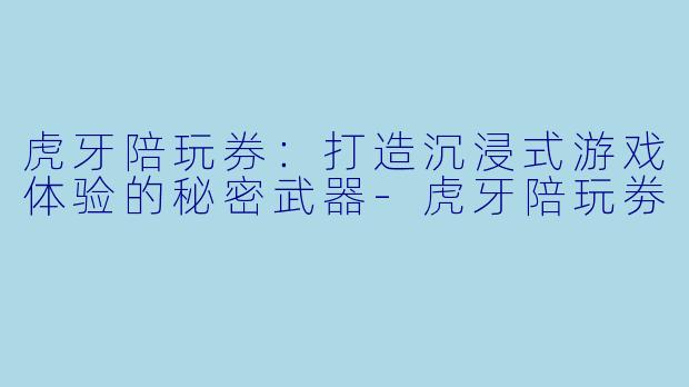 虎牙陪玩券：打造沉浸式游戏体验的秘密武器-虎牙陪玩劵