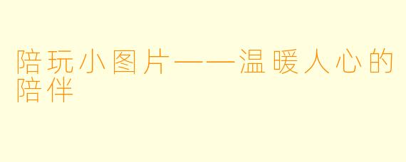 陪玩小图片——温暖人心的陪伴