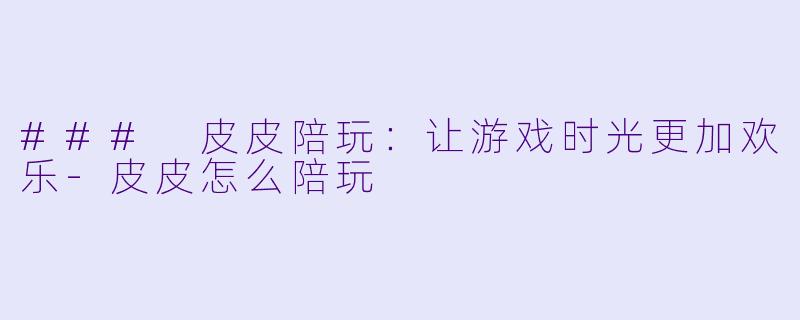 ### 皮皮陪玩：让游戏时光更加欢乐-皮皮怎么陪玩