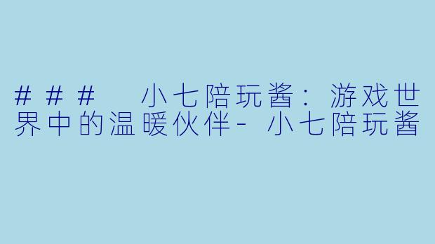 ### 小七陪玩酱：游戏世界中的温暖伙伴-小七陪玩酱