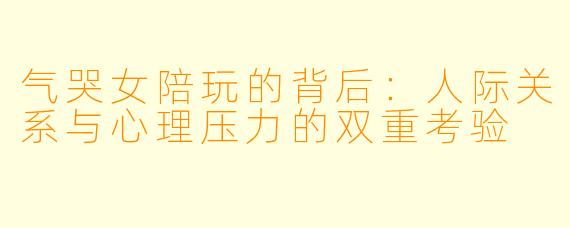气哭女陪玩的背后:人际关系与心理压力的双重考验