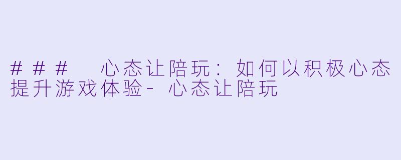 ### 心态让陪玩：如何以积极心态提升游戏体验-心态让陪玩