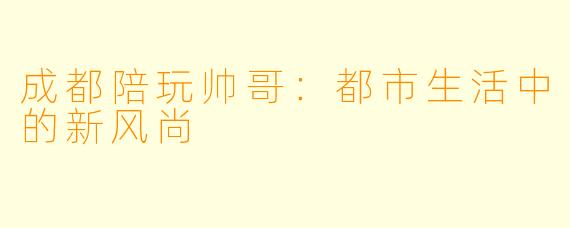 成都陪玩帅哥：都市生活中的新风尚