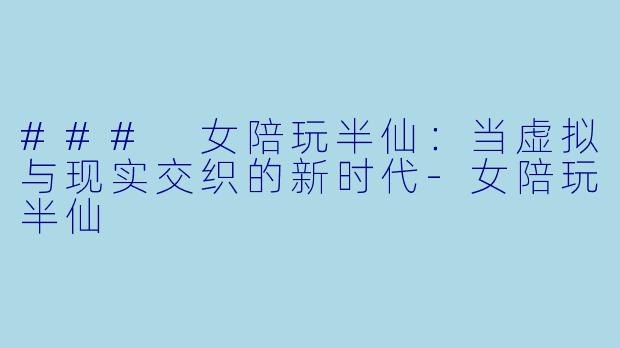 ### 女陪玩半仙：当虚拟与现实交织的新时代-女陪玩半仙