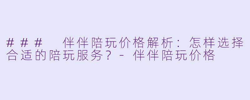 ### 伴伴陪玩价格解析：怎样选择合适的陪玩服务？-伴伴陪玩价格