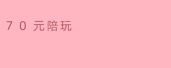 ### 70元陪玩:新兴的休闲方式与消费观念