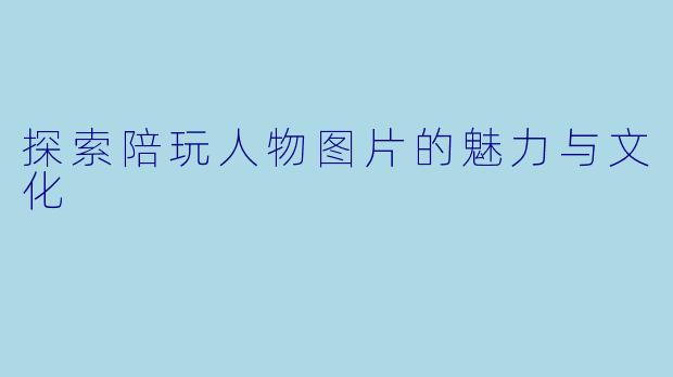 探索陪玩人物图片的魅力与文化