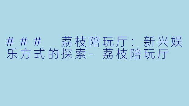 ### 荔枝陪玩厅：新兴娱乐方式的探索-荔枝陪玩厅