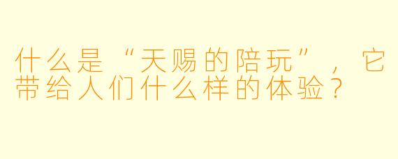 什么是“天赐的陪玩”,它带给人们什么样的体验?