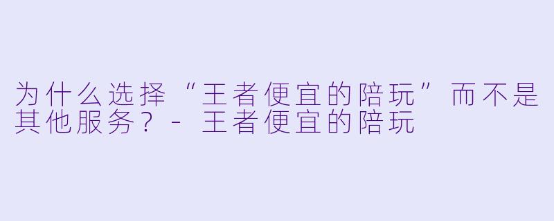 为什么选择“王者便宜的陪玩”而不是其他服务?