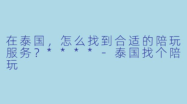 在泰国，怎么找到合适的陪玩服务？****-泰国找个陪玩