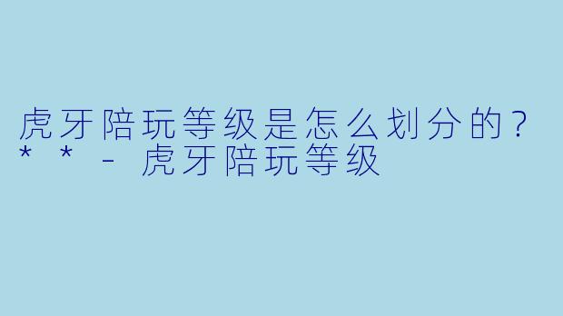 虎牙陪玩等级是怎么划分的?**